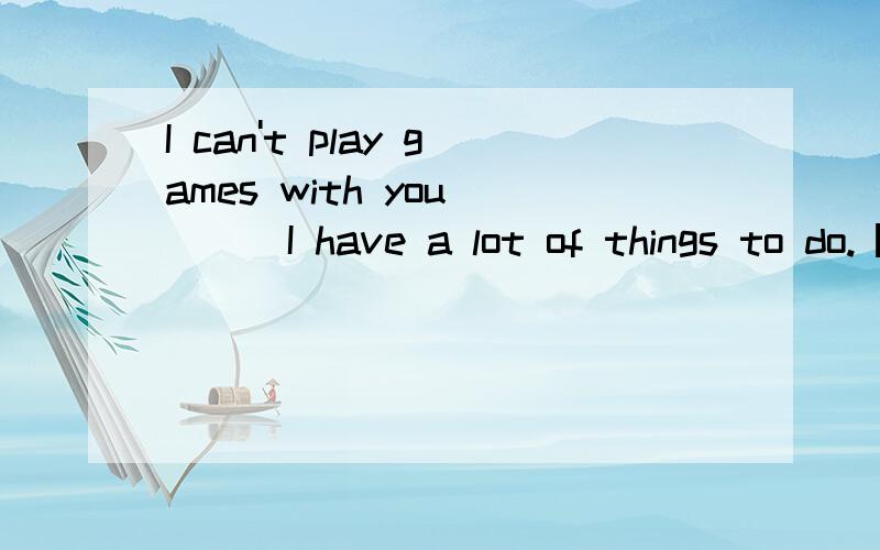 I can't play games with you____I have a lot of things to do.【because,so,but,and】