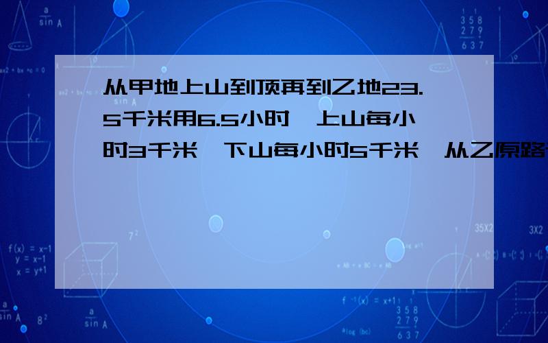 从甲地上山到顶再到乙地23.5千米用6.5小时,上山每小时3千米,下山每小时5千米,从乙原路返回到甲要?小时