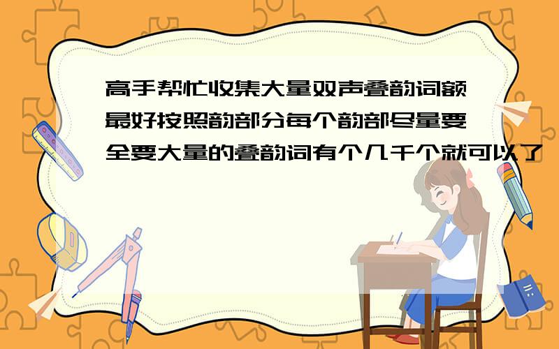 高手帮忙收集大量双声叠韵词额最好按照韵部分每个韵部尽量要全要大量的叠韵词有个几千个就可以了