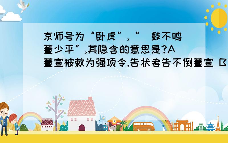 京师号为“卧虎”,“枹鼓不鸣董少平”,其隐含的意思是?A董宣被敕为强项令,告状者告不倒董宣 B董宣打击豪强,在董宣治理下没有冤情 C董宣被敕为强项令,在董宣治理下没有冤情 D董宣打击豪