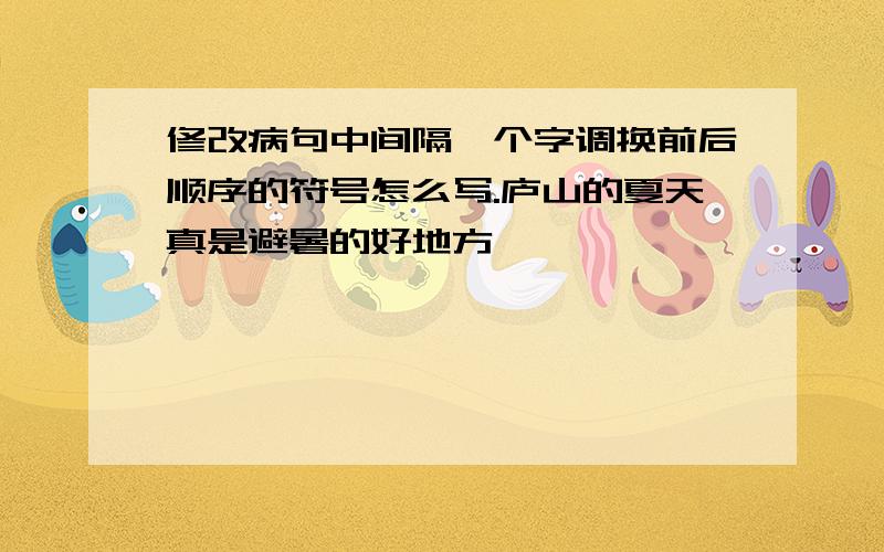 修改病句中间隔一个字调换前后顺序的符号怎么写.庐山的夏天真是避暑的好地方