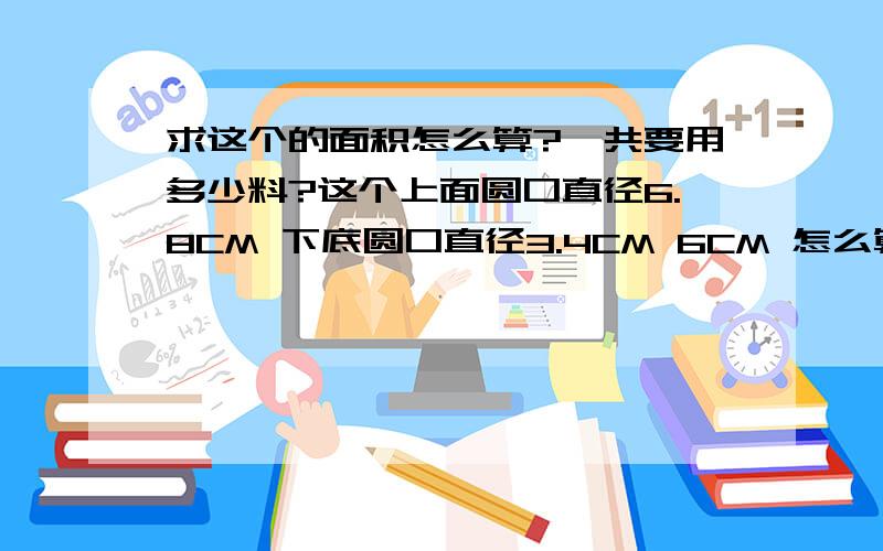 求这个的面积怎么算?一共要用多少料?这个上面圆口直径6.8CM 下底圆口直径3.4CM 6CM 怎么算这个漏斗的总面积?