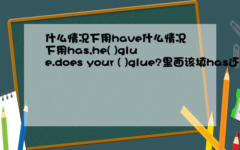 什么情况下用have什么情况下用has,he( )glue.does your ( )glue?里面该填has还是have?为什么,