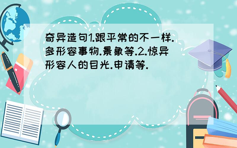 奇异造句1.跟平常的不一样.多形容事物.景象等.2.惊异形容人的目光.申请等.