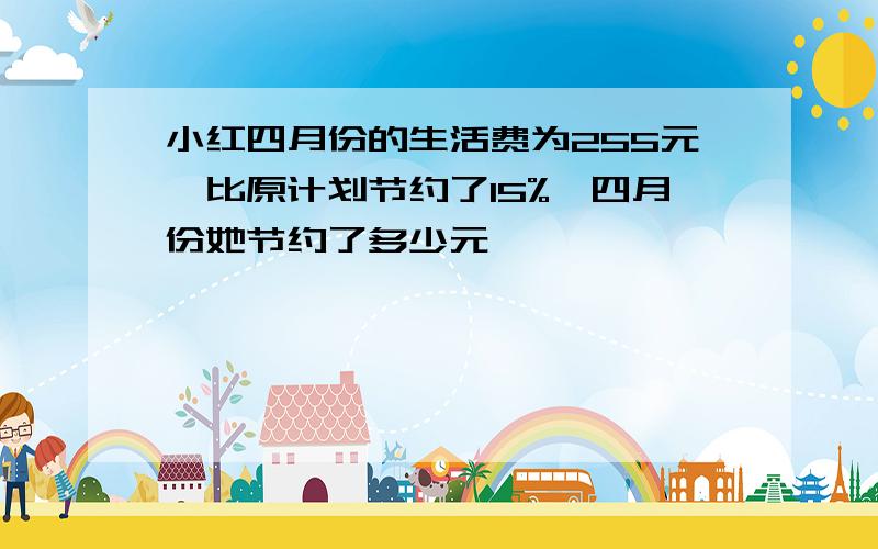 小红四月份的生活费为255元,比原计划节约了15%,四月份她节约了多少元