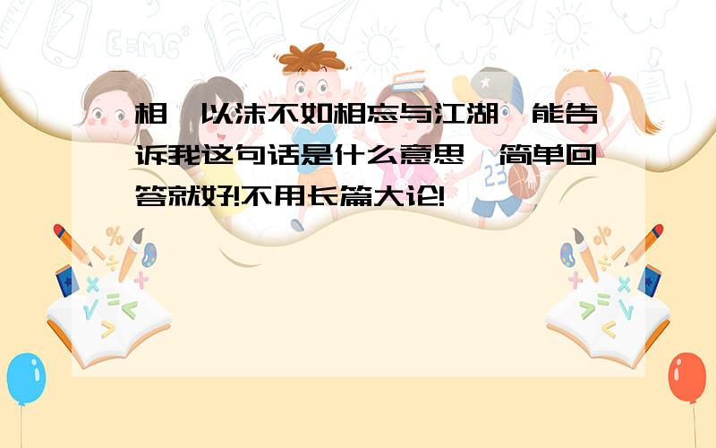 相濡以沫不如相忘与江湖,能告诉我这句话是什么意思嘛简单回答就好!不用长篇大论!