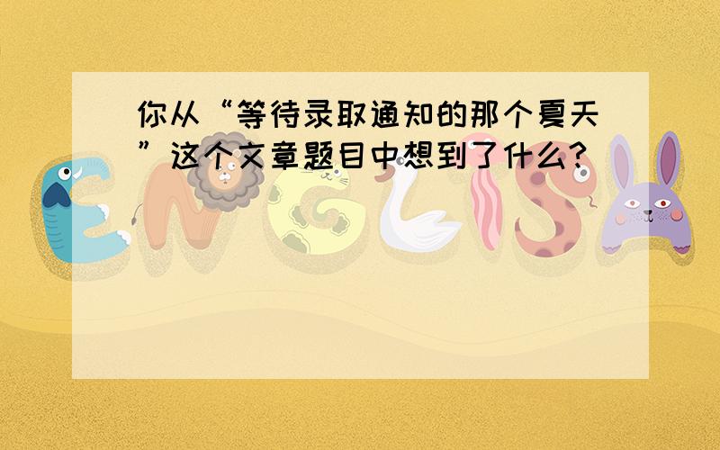 你从“等待录取通知的那个夏天”这个文章题目中想到了什么?