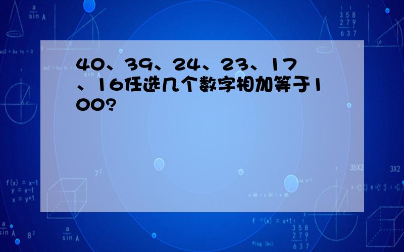 40、39、24、23、17、16任选几个数字相加等于100?