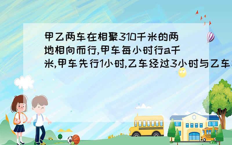 甲乙两车在相聚310千米的两地相向而行,甲车每小时行a千米,甲车先行1小时,乙车经过3小时与乙车相遇,则乙车每小时行多少米?列式（）