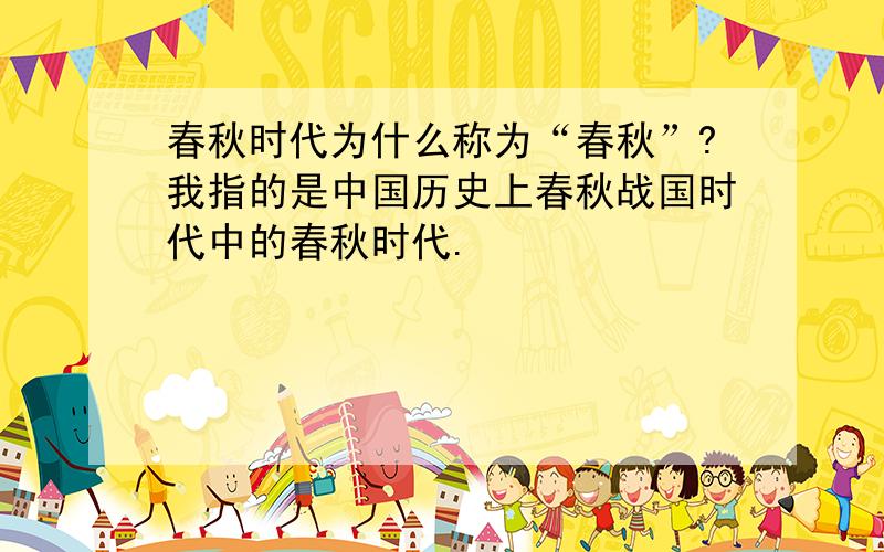 春秋时代为什么称为“春秋”?我指的是中国历史上春秋战国时代中的春秋时代.