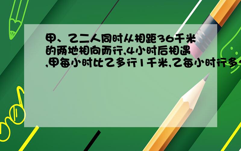 甲、乙二人同时从相距36千米的两地相向而行,4小时后相遇,甲每小时比乙多行1千米,乙每小时行多少千米(用方程解)