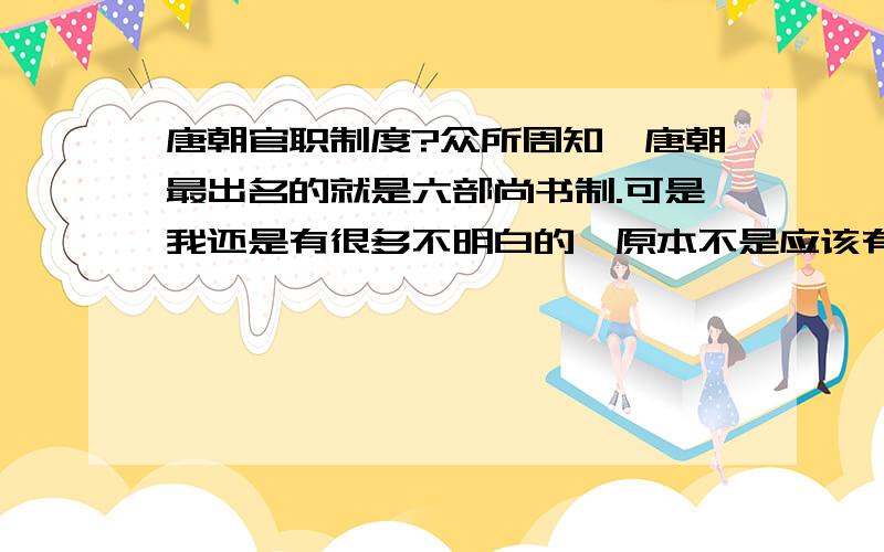 唐朝官职制度?众所周知,唐朝最出名的就是六部尚书制.可是我还是有很多不明白的,原本不是应该有中书,尚书,门下三省么?这个到唐时又做如何划分啊?还有,各官职的品级又是怎么分的?