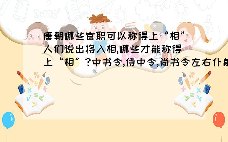 唐朝哪些官职可以称得上“相”人们说出将入相,哪些才能称得上“相”?中书令,侍中令,尚书令左右仆射,各部尚书这些能称为相吗?