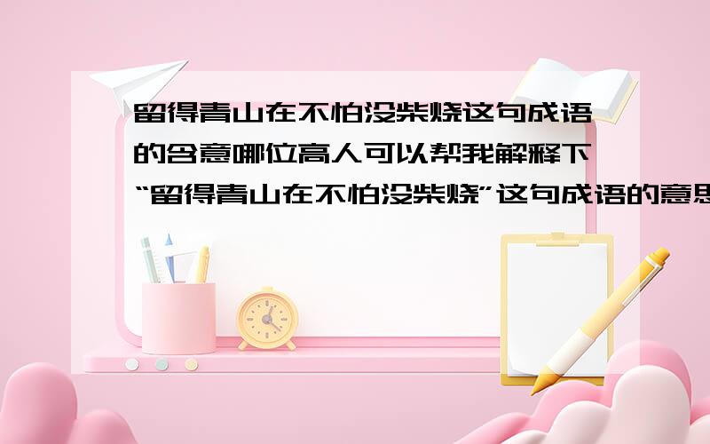 留得青山在不怕没柴烧这句成语的含意哪位高人可以帮我解释下“留得青山在不怕没柴烧”这句成语的意思?