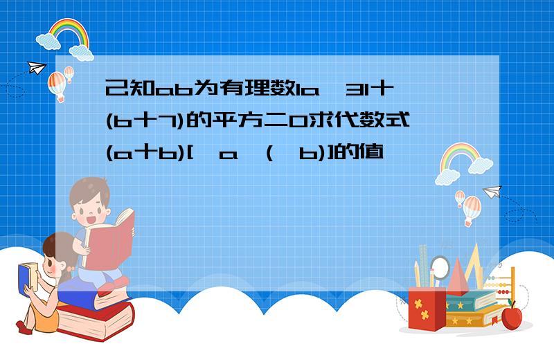 己知ab为有理数la一3l十(b十7)的平方二0求代数式(a十b)[一a一(一b)]的值