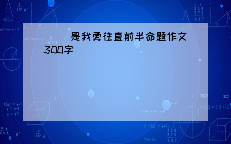 ( )是我勇往直前半命题作文300字