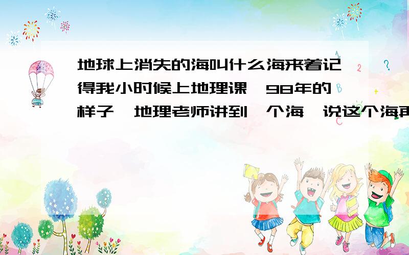 地球上消失的海叫什么海来着记得我小时候上地理课,98年的样子,地理老师讲到一个海,说这个海再过几十年就从地球上消失了,这个海叫什么来着?是红海么?