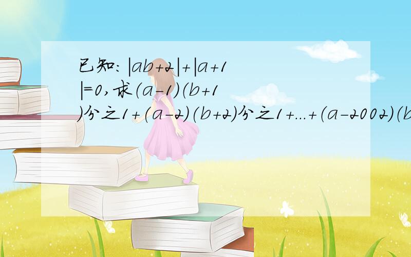 已知：|ab+2|+|a+1|=0,求（a-1）（b+1）分之1+(a-2)(b+2)分之1+...+（a-2002）（b