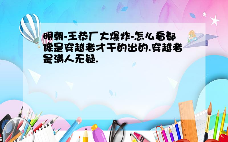 明朝-王恭厂大爆炸-怎么看都像是穿越者才干的出的.穿越者是满人无疑.