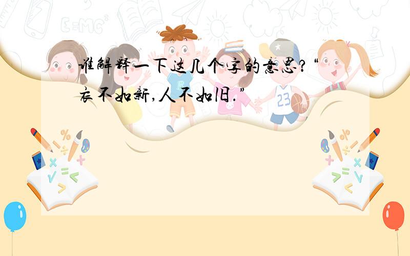 谁解释一下这几个字的意思?“衣不如新,人不如旧.”