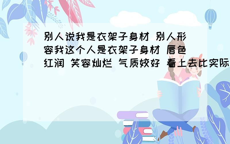 别人说我是衣架子身材 别人形容我这个人是衣架子身材 唇色红润 笑容灿烂 气质姣好 看上去比实际年龄年轻 这应该是个外形什么样的女孩