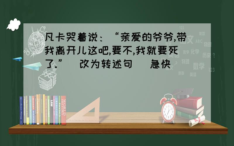 凡卡哭着说：“亲爱的爷爷,带我离开儿这吧,要不,我就要死了.”（改为转述句） 急快