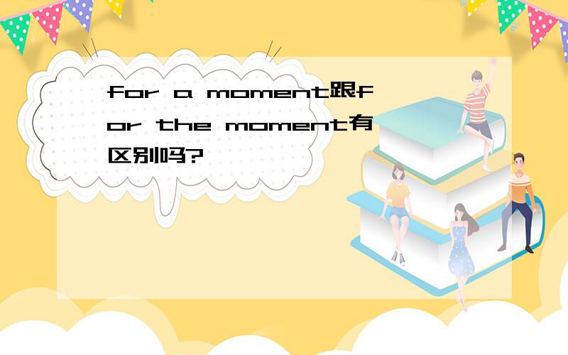 for a moment跟for the moment有区别吗?