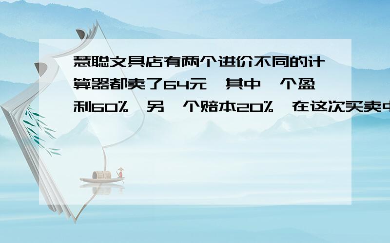 慧聪文具店有两个进价不同的计算器都卖了64元,其中一个盈利60%,另一个赔本20%,在这次买卖中,这家商店（）A.赔了8元B.赚了32元C.不赔不赚D.赚了8元