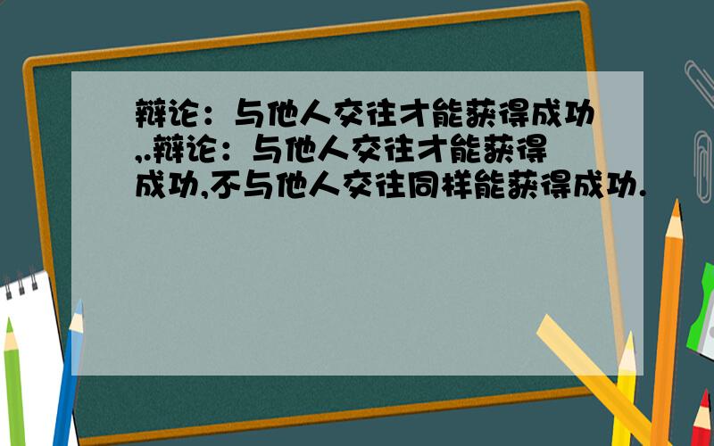 辩论：与他人交往才能获得成功,.辩论：与他人交往才能获得成功,不与他人交往同样能获得成功.