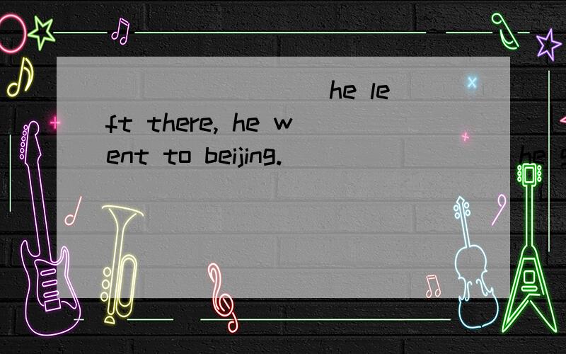 ________ he left there, he went to beijing. ________ he got home, he found his door open.________ he left there, he went to beijing.________ he got home, he found his door open.第一个填 After 第二个填 When  请问为什么?