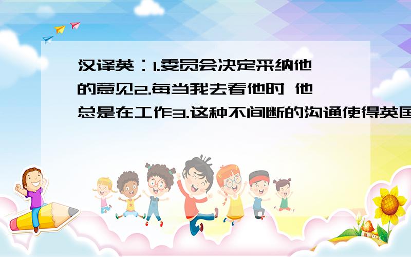 汉译英：1.委员会决定采纳他的意见2.每当我去看他时 他总是在工作3.这种不间断的沟通使得英国人和美国人相互理解起来更容易