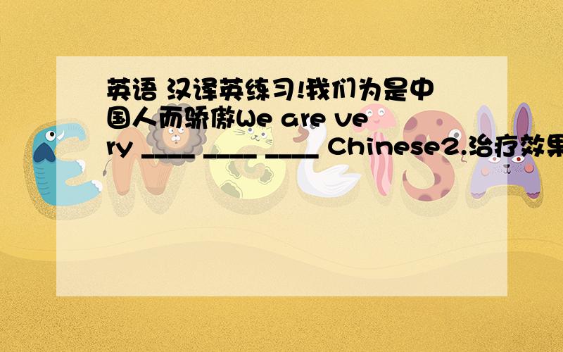 英语 汉译英练习!我们为是中国人而骄傲We are very ____ ____ ____ Chinese2.治疗效果不好,他妈妈没有任何好转The treatment ______ _____ well.His mother doesn't get any better at all3.在给王苗妈妈打电话之前,我