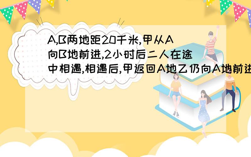 A,B两地距20千米,甲从A向B地前进,2小时后二人在途中相遇,相遇后,甲返回A地乙仍向A地前进,甲回到A地时,乙离A地还有2千米,求甲,乙二人的速度.用二元一次方程组来解