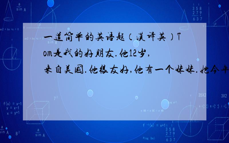 一道简单的英语题（汉译英）Tom是我的好朋友.他12岁,来自美国.他很友好,他有一个妹妹.她今年4岁.她很喜欢跳舞,并且非常喜欢吃糖果,但是Tom不喜欢糖果,因为那是不健康的食品,Tom家每周日有