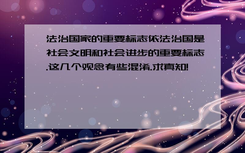 法治国家的重要标志依法治国是社会文明和社会进步的重要标志.这几个观念有些混淆.求真知!