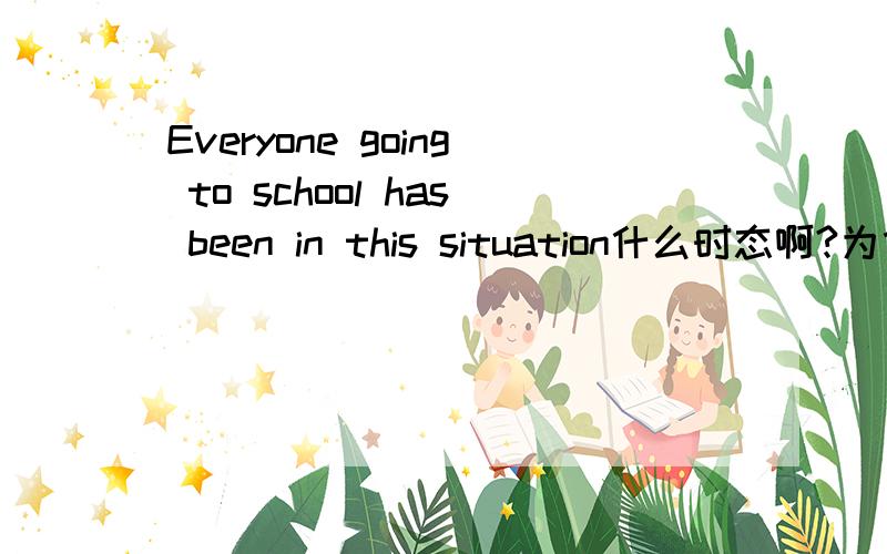 Everyone going to school has been in this situation什么时态啊?为什么going(现在进行时)和has been(不知道什么时态)能一起用啊 这个句子和 Everyone has gone to school 有什么区别