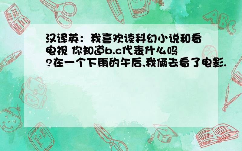 汉译英：我喜欢读科幻小说和看电视 你知道b.c代表什么吗?在一个下雨的午后,我俩去看了电影.