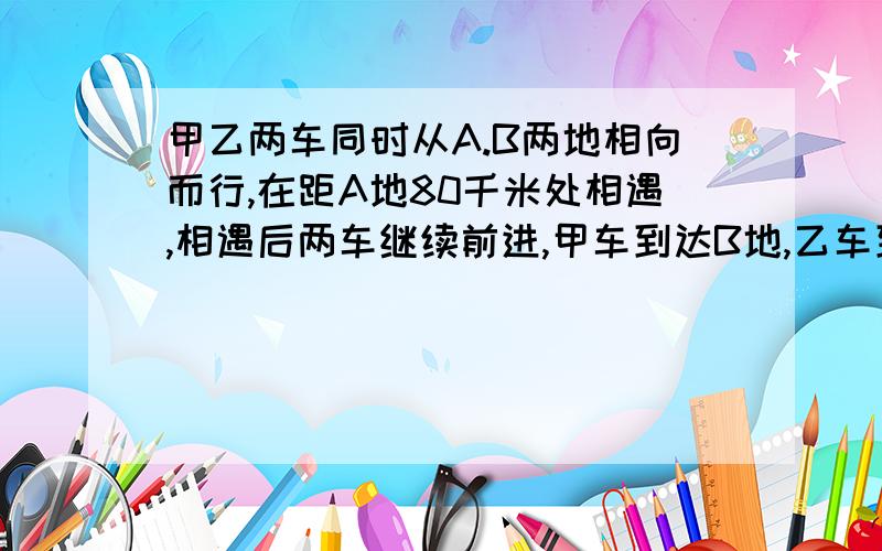 甲乙两车同时从A.B两地相向而行,在距A地80千米处相遇,相遇后两车继续前进,甲车到达B地,乙车到达A地后均立即按原路缓回,第二次在距B地60千米处相遇,求A.B两地间的路程,