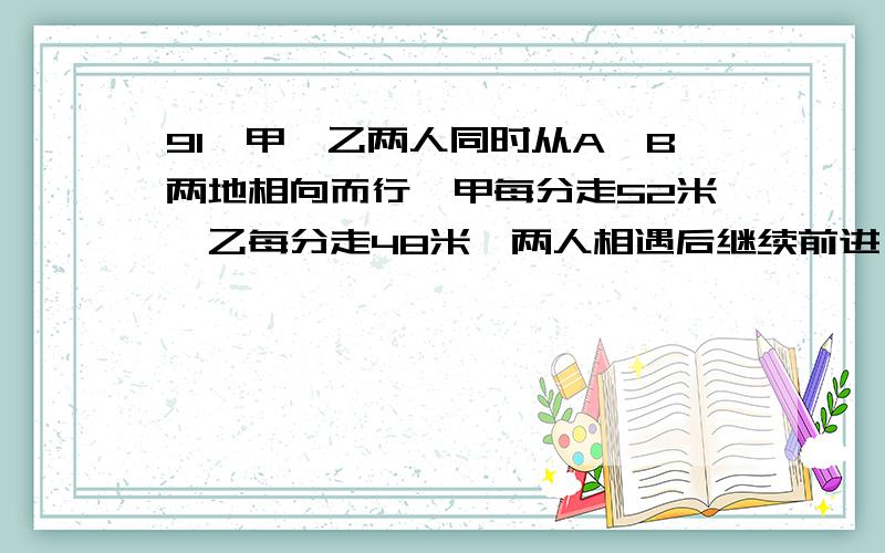 91、甲、乙两人同时从A、B两地相向而行,甲每分走52米,乙每分走48米,两人相遇后继续前进,一直到再次相距200米时,一共走了10分钟.A、B两地相距多少米?