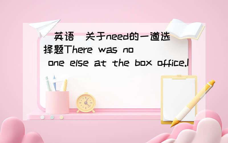 （英语）关于need的一道选择题There was no one else at the box office.I ________ in a queue.A.didn't need to waitB.mustn't waitC.needn't have waitedD.needn't wait我觉得A和D都对