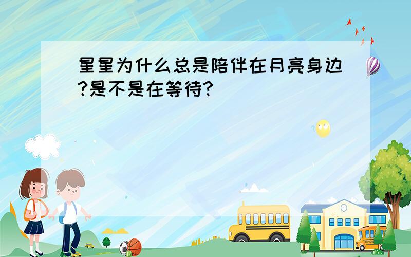 星星为什么总是陪伴在月亮身边?是不是在等待?