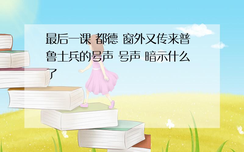 最后一课 都德 窗外又传来普鲁士兵的号声 号声 暗示什么了