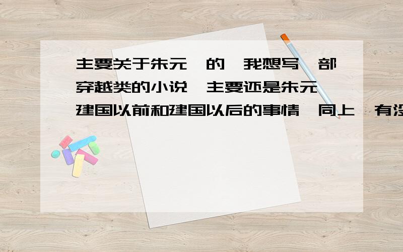 主要关于朱元璋的,我想写一部穿越类的小说,主要还是朱元璋建国以前和建国以后的事情,同上,有没清楚的,.老朱的生平和建国之前和以后的事情,最好最大限度的还原历史的么,.前几天看了部