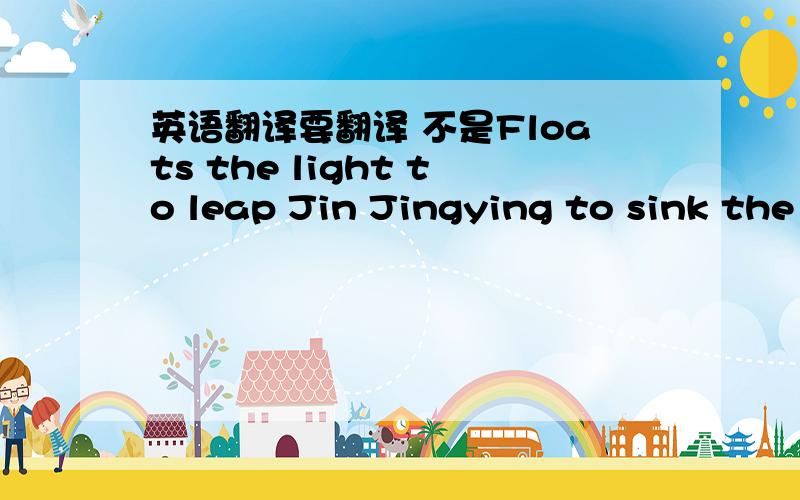 英语翻译要翻译 不是Floats the light to leap Jin Jingying to sink the jade .