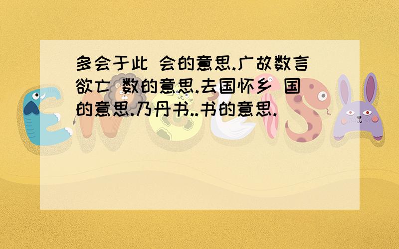 多会于此 会的意思.广故数言欲亡 数的意思.去国怀乡 国的意思.乃丹书..书的意思.