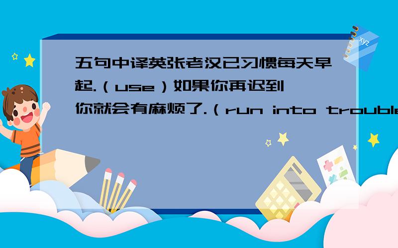 五句中译英张老汉已习惯每天早起.（use）如果你再迟到,你就会有麻烦了.（run into trouble）昨天我在外滩遇见了一位老朋友.（come across）出英语以外,他还学俄语和法语.（apart from）我肯定她会