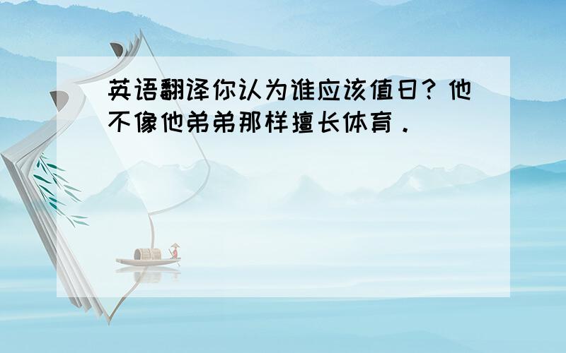 英语翻译你认为谁应该值日？他不像他弟弟那样擅长体育。