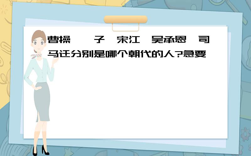 曹操,晏子,宋江,吴承恩,司马迁分别是哪个朝代的人?急要