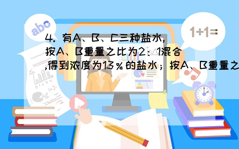 4. 有A、B、C三种盐水,按A、B重量之比为2：1混合,得到浓度为13％的盐水；按A、B重量之比为1：2混合有A、B、C三种盐水,按A、B重量之比为2：1混合,得到浓度为13％的盐水；按A、B重量之比为1：2