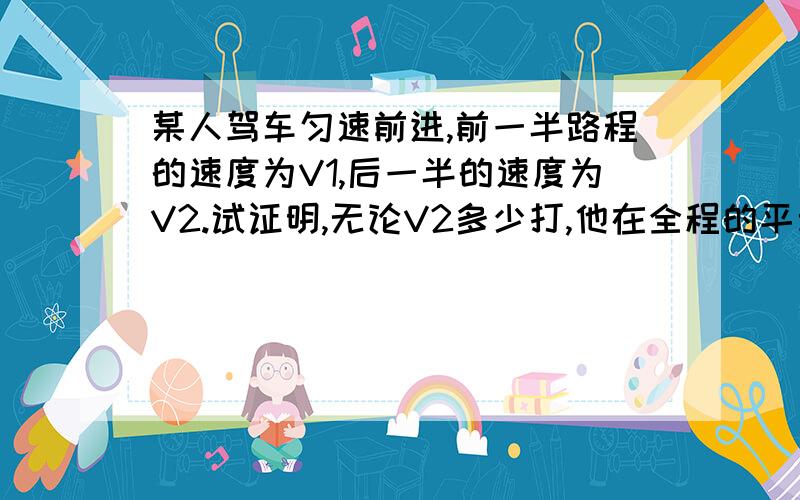 某人驾车匀速前进,前一半路程的速度为V1,后一半的速度为V2.试证明,无论V2多少打,他在全程的平均速度不可能达到2V1.快...